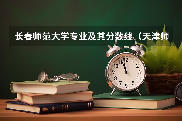 長春師范大學專業及其分數線（天津師范學院錄取分數線2023）