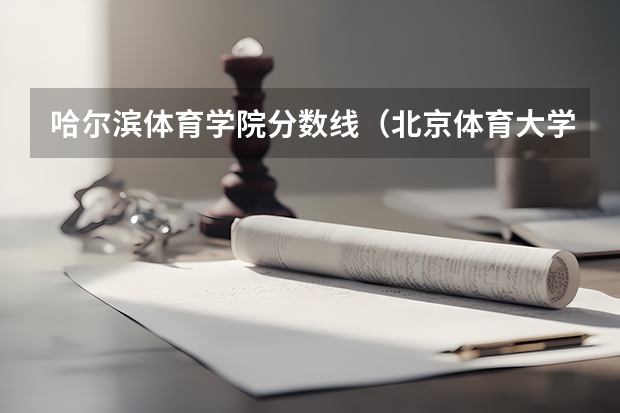 哈尔滨体育学院分数线（北京体育大学高考录取分数线）